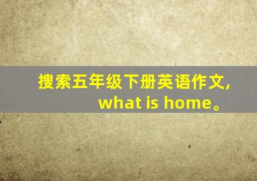 搜索五年级下册英语作文,what is home。